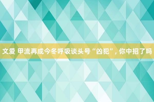 文爱 甲流再成今冬呼吸谈头号“凶犯”, 你中招了吗