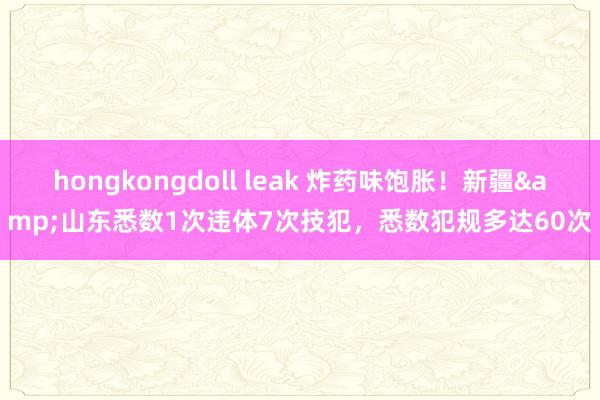 hongkongdoll leak 炸药味饱胀！新疆&山东悉数1次违体7次技犯，悉数犯规多达60次