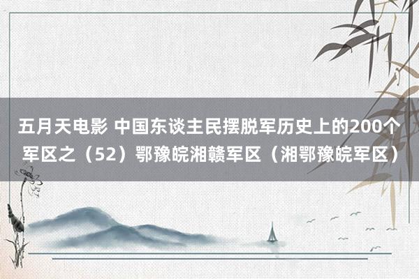 五月天电影 中国东谈主民摆脱军历史上的200个军区之（52）鄂豫皖湘赣军区（湘鄂豫皖军区）