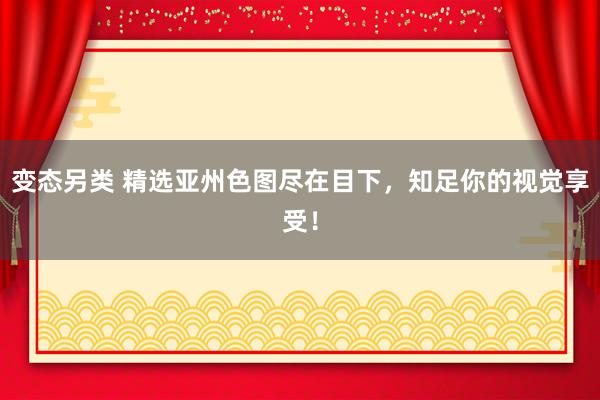 变态另类 精选亚州色图尽在目下，知足你的视觉享受！