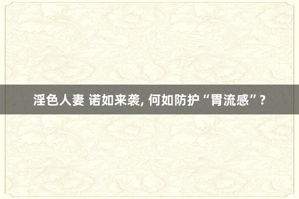 淫色人妻 诺如来袭, 何如防护“胃流感”?