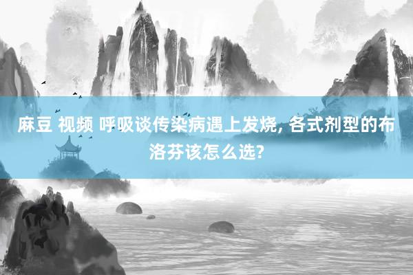 麻豆 视频 呼吸谈传染病遇上发烧, 各式剂型的布洛芬该怎么选