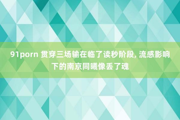 91porn 贯穿三场输在临了读秒阶段, 流感影响下的南京同