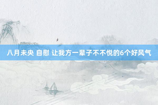 八月未央 自慰 让我方一辈子不不悦的6个好风气