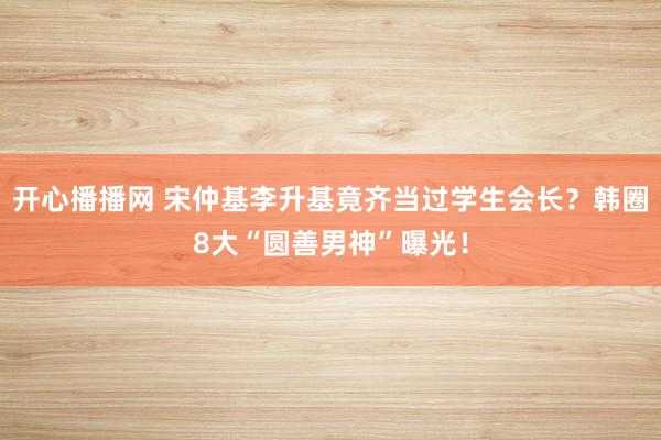 开心播播网 宋仲基李升基竟齐当过学生会长？韩圈8大“圆善男神