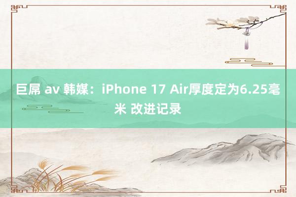 巨屌 av 韩媒：iPhone 17 Air厚度定为6.25