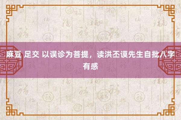 麻豆 足交 以误诊为菩提，读洪丕谟先生自批八字有感