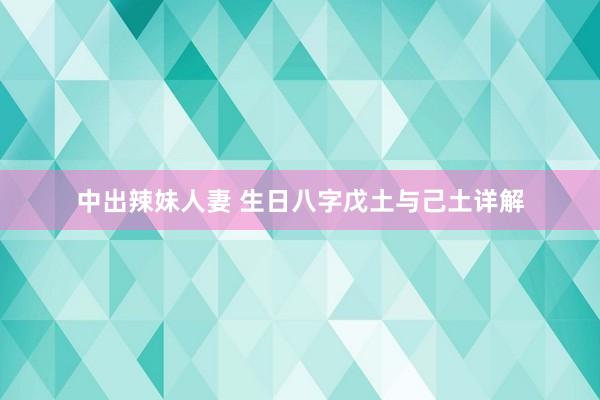 中出辣妹人妻 生日八字戊土与己土详解