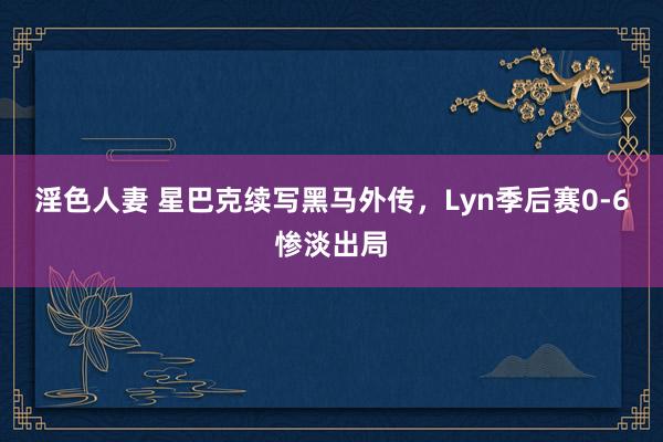 淫色人妻 星巴克续写黑马外传，Lyn季后赛0-6惨淡出局