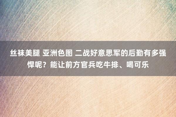 丝袜美腿 亚洲色图 二战好意思军的后勤有多强悍呢？能让前方官