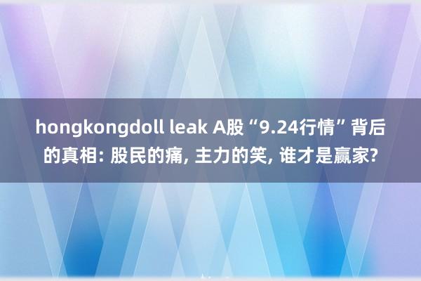 hongkongdoll leak A股“9.24行情”背后