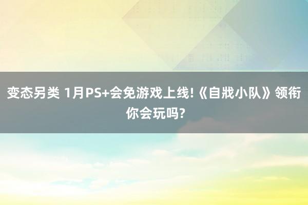 变态另类 1月PS+会免游戏上线!《自戕小队》领衔 你会玩吗