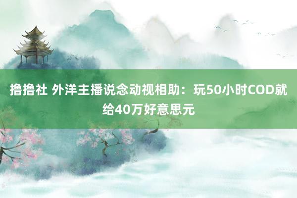 撸撸社 外洋主播说念动视相助：玩50小时COD就给40万好意