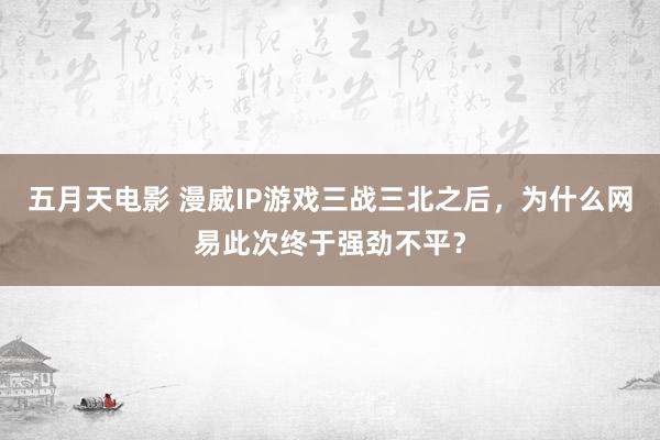 五月天电影 漫威IP游戏三战三北之后，为什么网易此次终于强劲