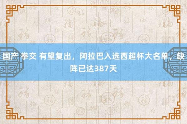 国产 拳交 有望复出，阿拉巴入选西超杯大名单，缺阵已达387