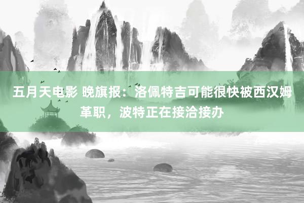 五月天电影 晚旗报：洛佩特吉可能很快被西汉姆革职，波特正在接