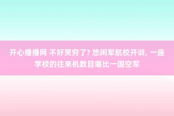 开心播播网 不好哭穷了? 悠闲军航校开训, 一座学校的往来机