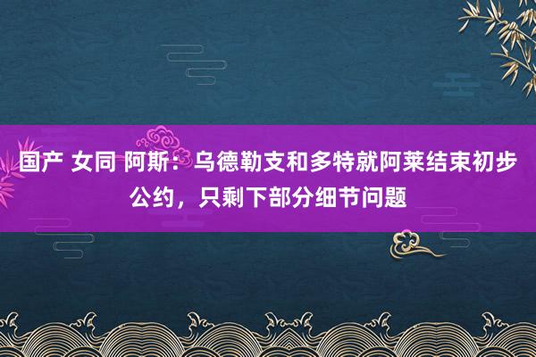 国产 女同 阿斯：乌德勒支和多特就阿莱结束初步公约，只剩下部