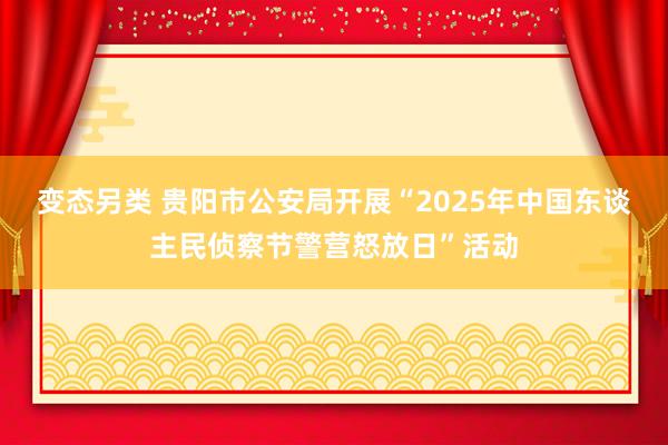 变态另类 贵阳市公安局开展“2025年中国东谈主民侦察节警营