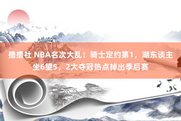 撸撸社 NBA名次大乱！骑士定约第1，湖东谈主坐6望5，2大