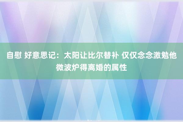 自慰 好意思记：太阳让比尔替补 仅仅念念激勉他微波炉得离婚的