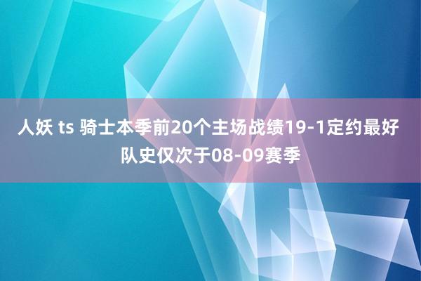 人妖 ts 骑士本季前20个主场战绩19-1定约最好 队史仅