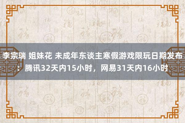 李宗瑞 姐妹花 未成年东谈主寒假游戏限玩日期发布：腾讯32天