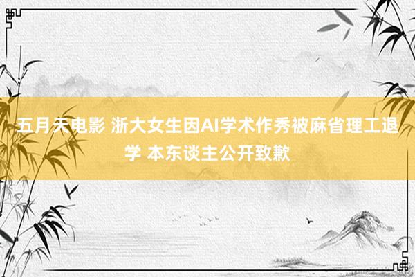 五月天电影 浙大女生因AI学术作秀被麻省理工退学 本东谈主公