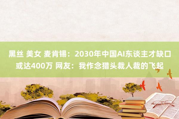 黑丝 美女 麦肯锡：2030年中国AI东谈主才缺口或达400