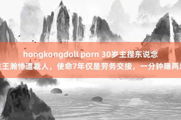 hongkongdoll porn 30岁主捏东说念主王瀚惨