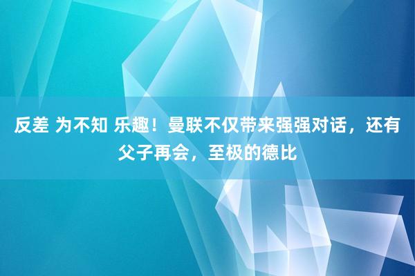 反差 为不知 乐趣！曼联不仅带来强强对话，还有父子再会，至极的德比