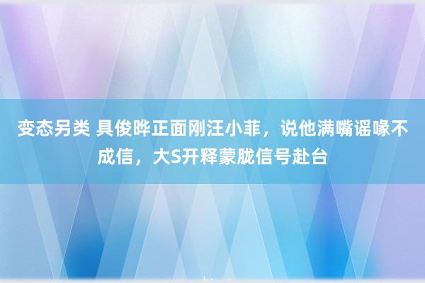 变态另类 具俊晔正面刚汪小菲，说他满嘴谣喙不成信，大S开释蒙胧信号赴台