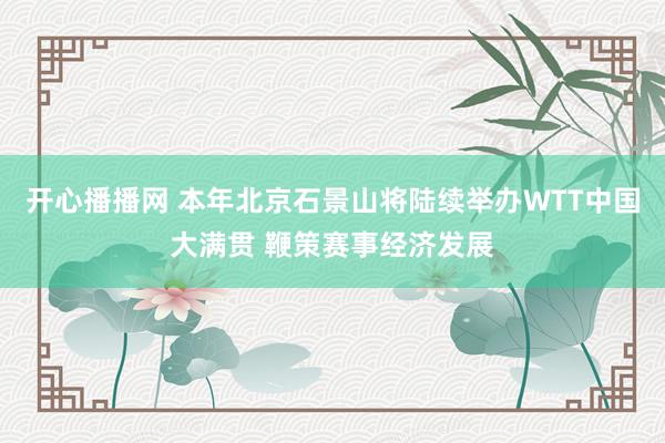 开心播播网 本年北京石景山将陆续举办WTT中国大满贯 鞭策赛事经济发展