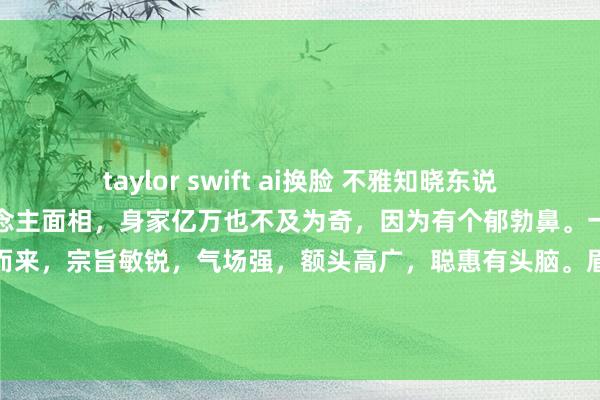 taylor swift ai换脸 不雅知晓东说念主：特别稀疏的女强东说念主面相，身家亿万也不及为奇，因为有个郁勃鼻。一股女强东说念主的气味扑面而来，宗旨敏锐，气场强，额头高广，聪惠有头脑。眉聚而不散，眉肠腹目，作念事前因后果，界限分明。敏锐的宗旨确乎...