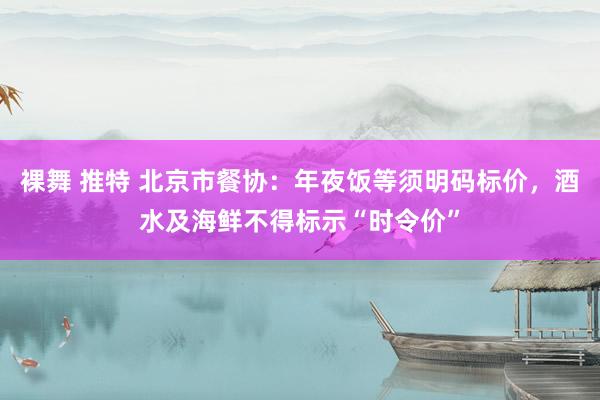 裸舞 推特 北京市餐协：年夜饭等须明码标价，酒水及海鲜不得标