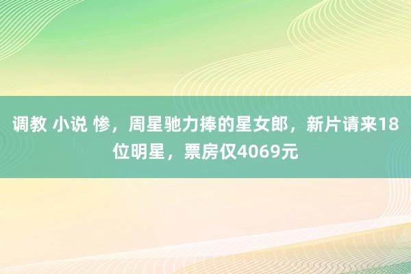 调教 小说 惨，周星驰力捧的星女郎，新片请来18位明星，票房