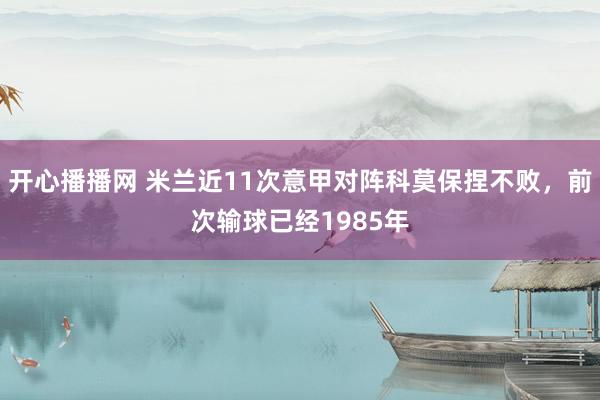 开心播播网 米兰近11次意甲对阵科莫保捏不败，前次输球已经1