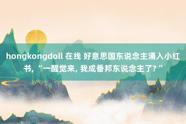 hongkongdoll 在线 好意思国东说念主涌入小红书,