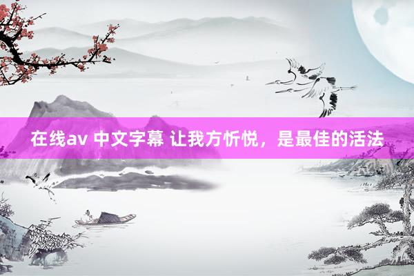 在线av 中文字幕 让我方忻悦，是最佳的活法