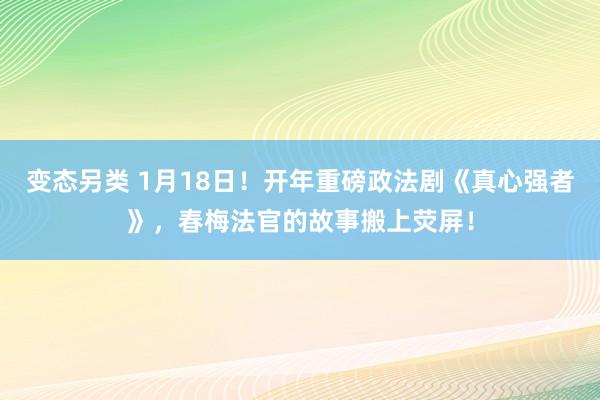 变态另类 1月18日！开年重磅政法剧《真心强者》，春梅法官的