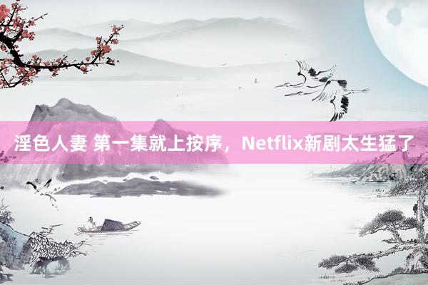 淫色人妻 第一集就上按序，Netflix新剧太生猛了