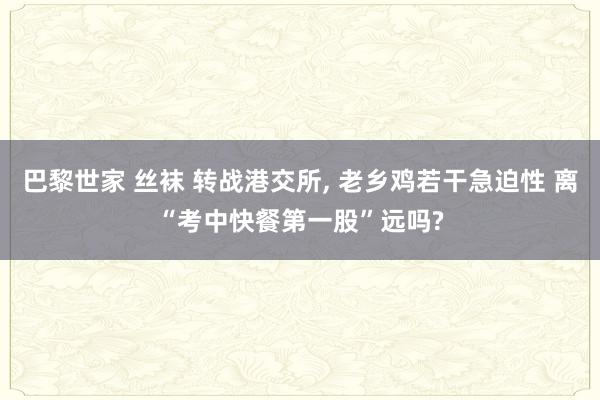 巴黎世家 丝袜 转战港交所， 老乡鸡若干急迫性 离“考中快餐第一股”远吗?