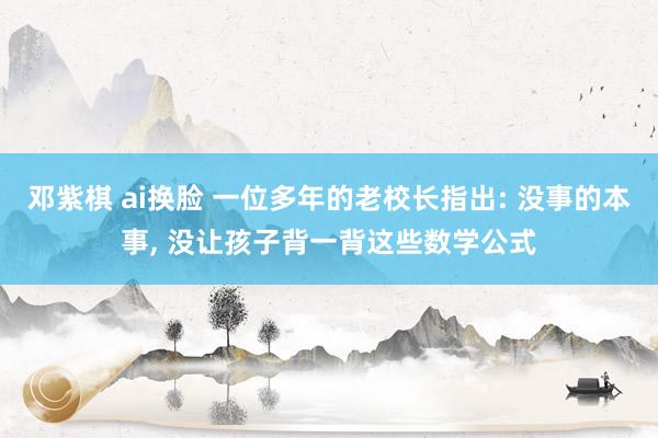 邓紫棋 ai换脸 一位多年的老校长指出: 没事的本事， 没让孩子背一背这些数学公式