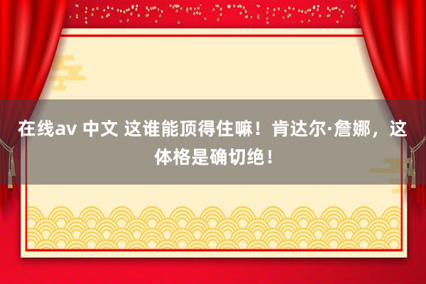 在线av 中文 这谁能顶得住嘛！肯达尔·詹娜，这体格是确切绝！